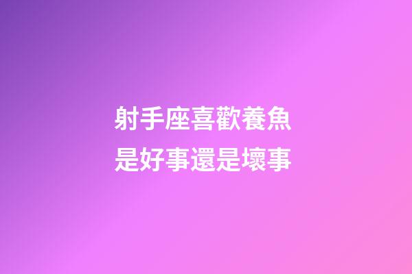 射手座喜歡養魚 是好事還是壞事-第1張-星座運勢-玄機派